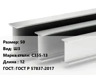 Двутавровая балка 50 Ш3 С355-13 L=12 ГОСТ: ГОСТ Р 57837-2017